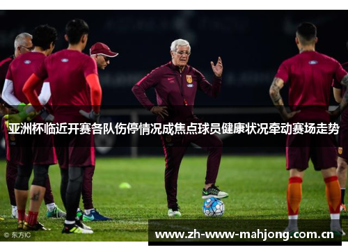 亚洲杯临近开赛各队伤停情况成焦点球员健康状况牵动赛场走势 亚洲杯临近开赛各队伤停情况成焦点球员健康状况牵动赛场走势
