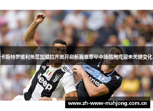 卡斯特罗维利免签加盟拉齐奥开启新篇章意甲中场格局或迎来关键变化 卡斯特罗维利免签加盟拉齐奥开启新篇章意甲中场格局或迎来关键变化