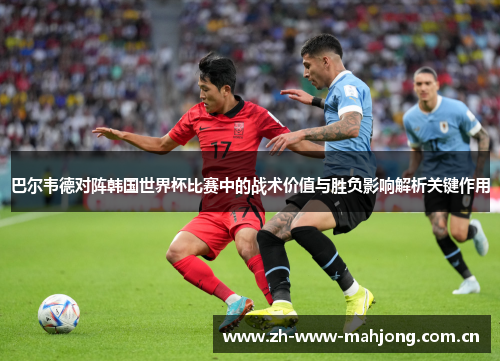 巴尔韦德对阵韩国世界杯比赛中的战术价值与胜负影响解析关键作用 巴尔韦德对阵韩国世界杯比赛中的战术价值与胜负影响解析关键作用